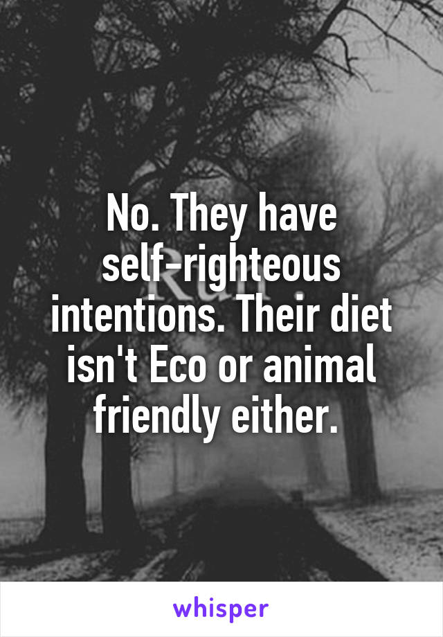 No. They have self-righteous intentions. Their diet isn't Eco or animal friendly either. 