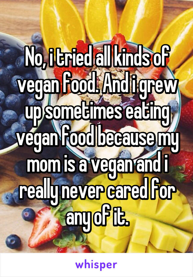 No, i tried all kinds of vegan food. And i grew up sometimes eating vegan food because my mom is a vegan and i really never cared for any of it.