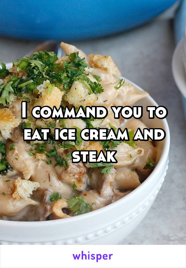 I command you to eat ice cream and steak