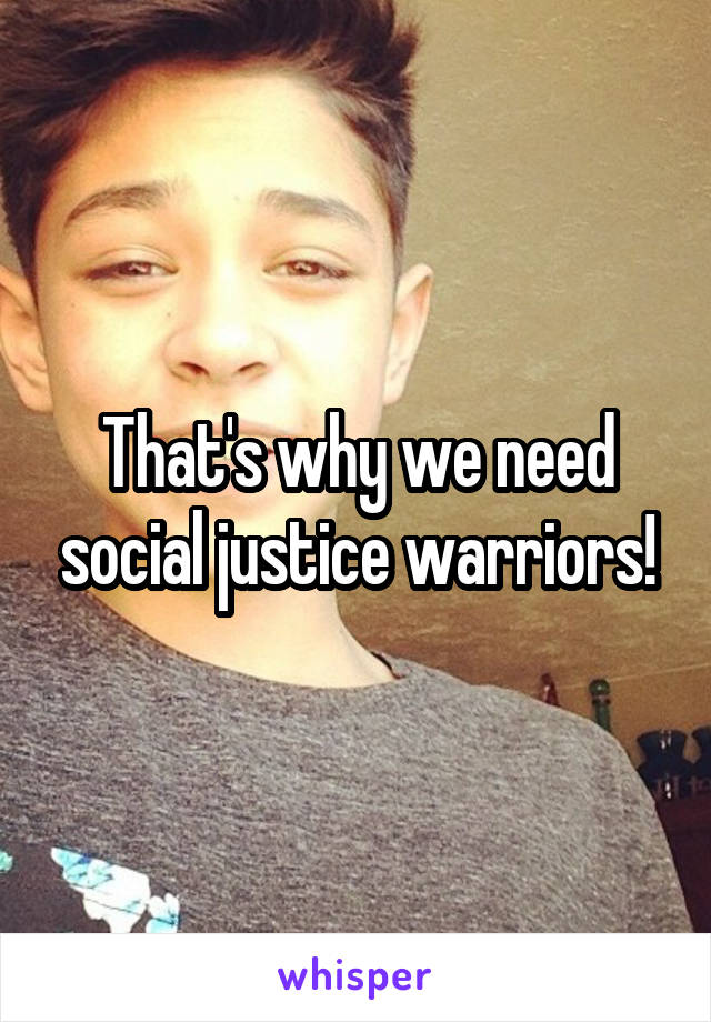 That's why we need social justice warriors!