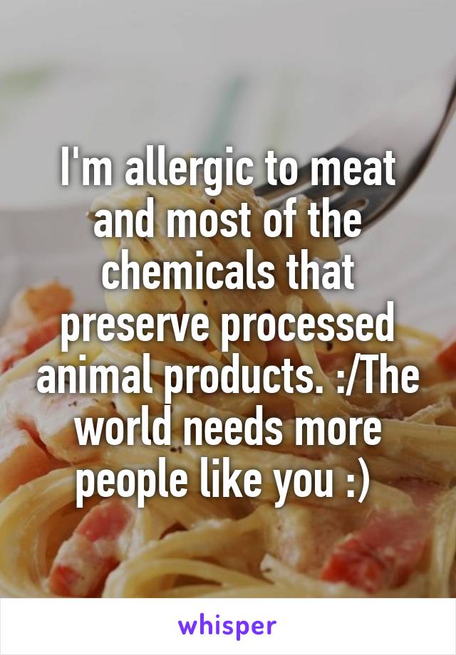 I'm allergic to meat and most of the chemicals that preserve processed animal products. :/The world needs more people like you :) 