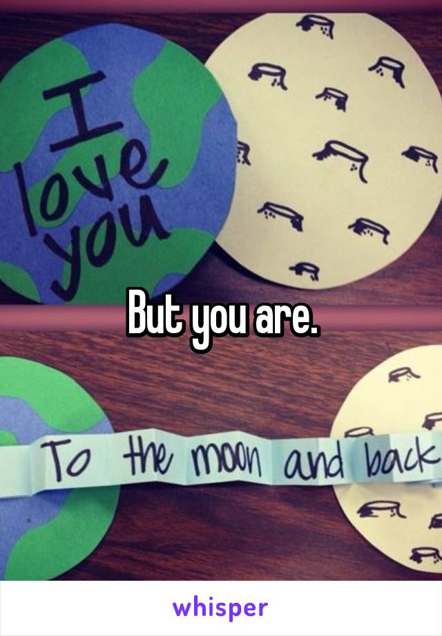 But you are.