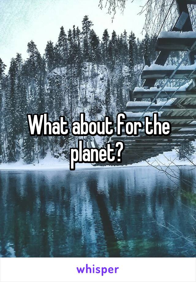 What about for the planet? 