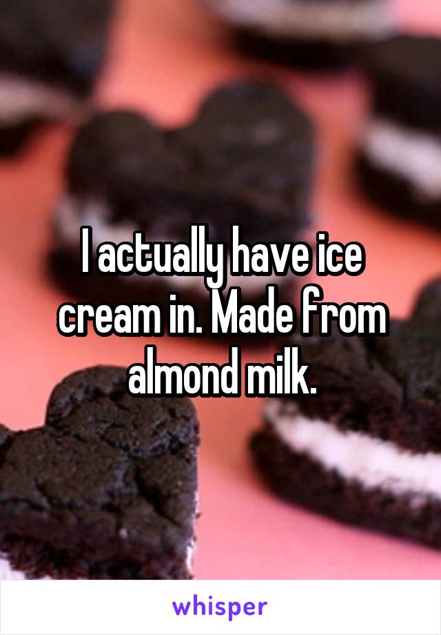 I actually have ice cream in. Made from almond milk.