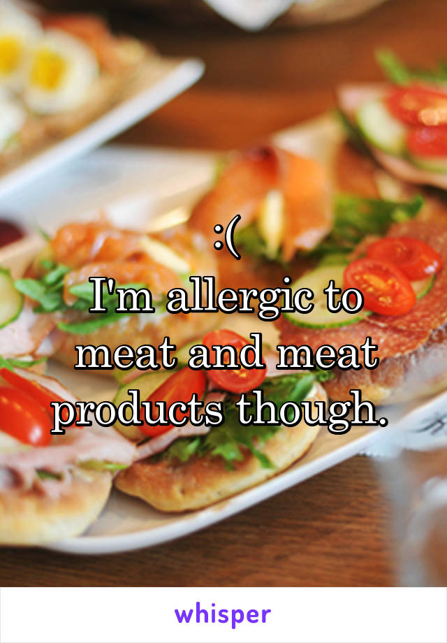 :(
I'm allergic to meat and meat products though. 