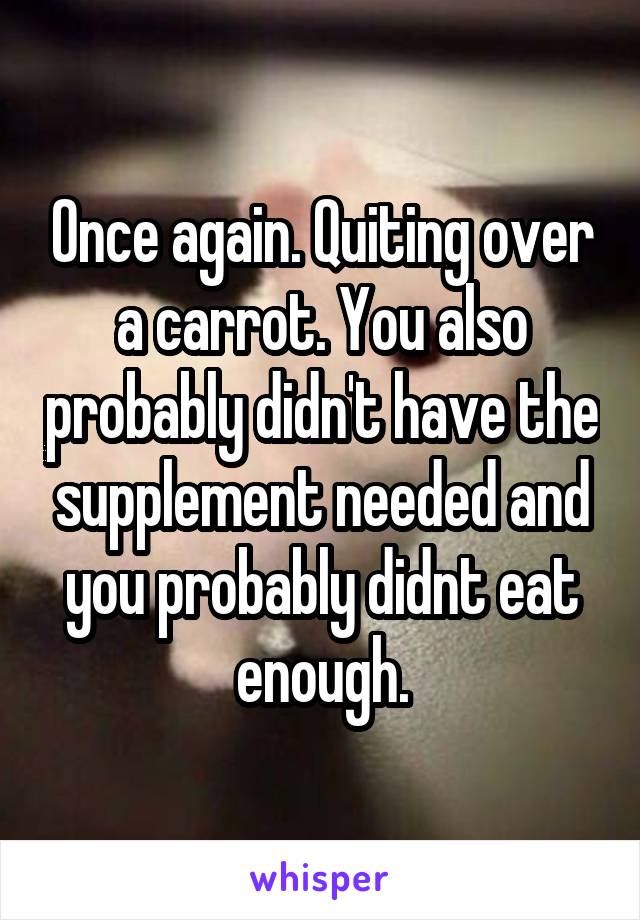 Once again. Quiting over a carrot. You also probably didn't have the supplement needed and you probably didnt eat enough.