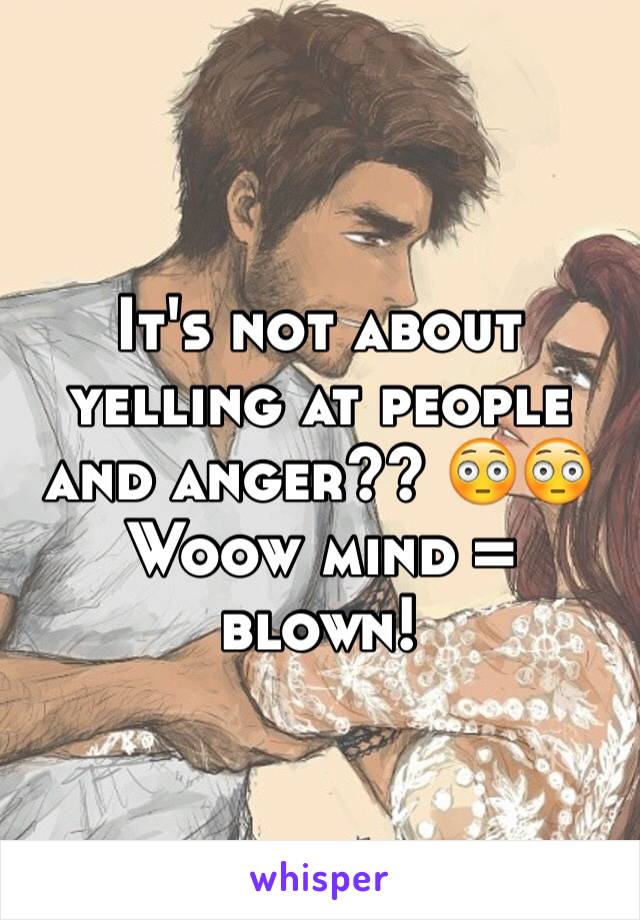 It's not about yelling at people and anger?? 😳😳 Woow mind = blown!