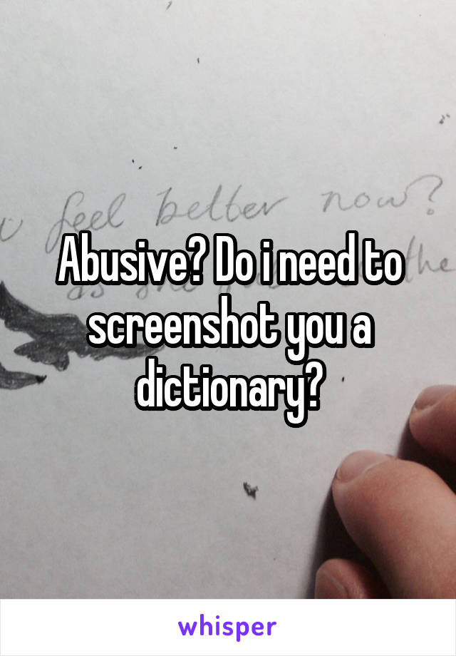 Abusive? Do i need to screenshot you a dictionary?