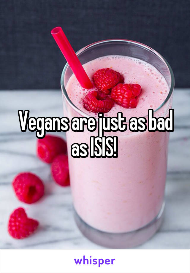 Vegans are just as bad as ISIS! 