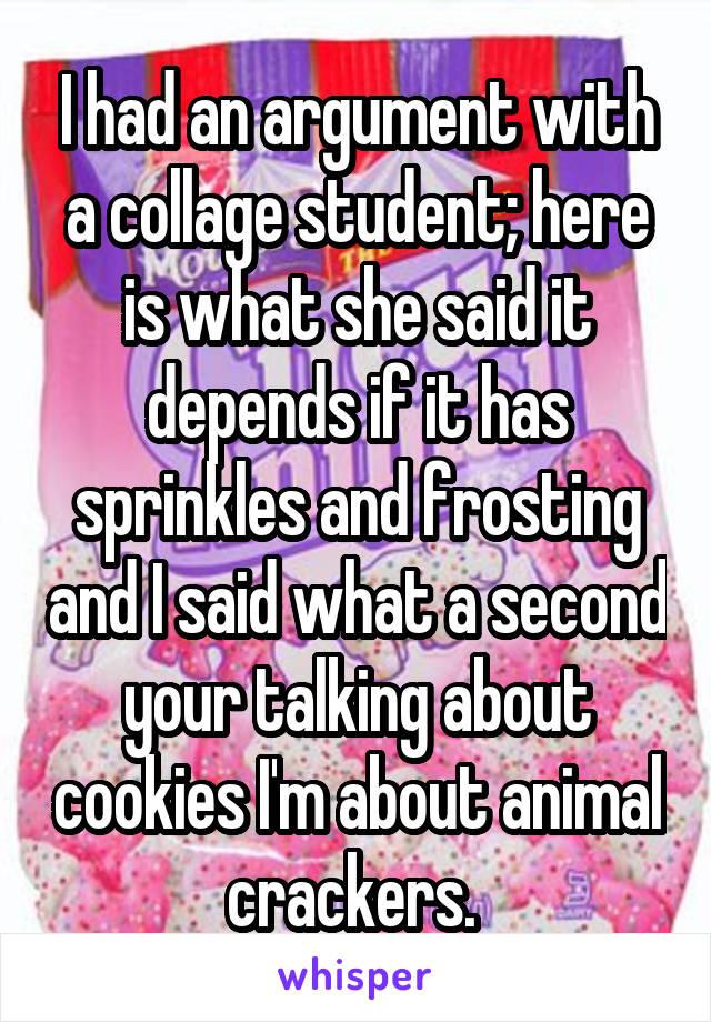 I had an argument with a collage student; here is what she said it depends if it has sprinkles and frosting and I said what a second your talking about cookies I'm about animal crackers. 