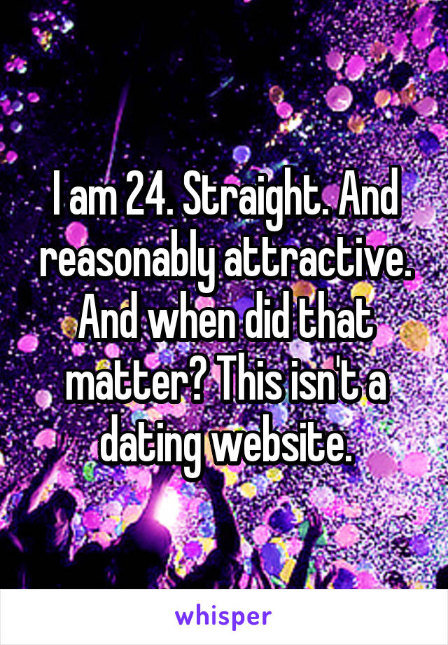 I am 24. Straight. And reasonably attractive. And when did that matter? This isn't a dating website.