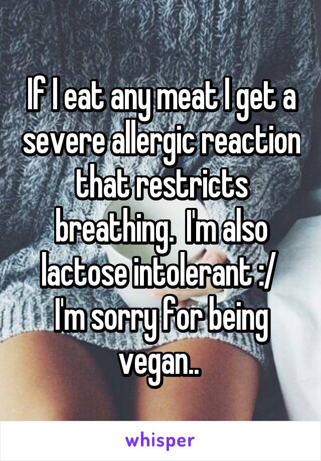 If I eat any meat I get a severe allergic reaction that restricts breathing.  I'm also lactose intolerant :/ 
I'm sorry for being vegan.. 