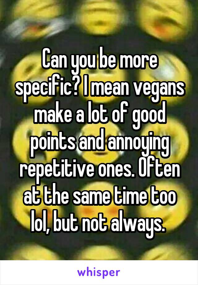 Can you be more specific? I mean vegans make a lot of good points and annoying repetitive ones. Often at the same time too lol, but not always. 