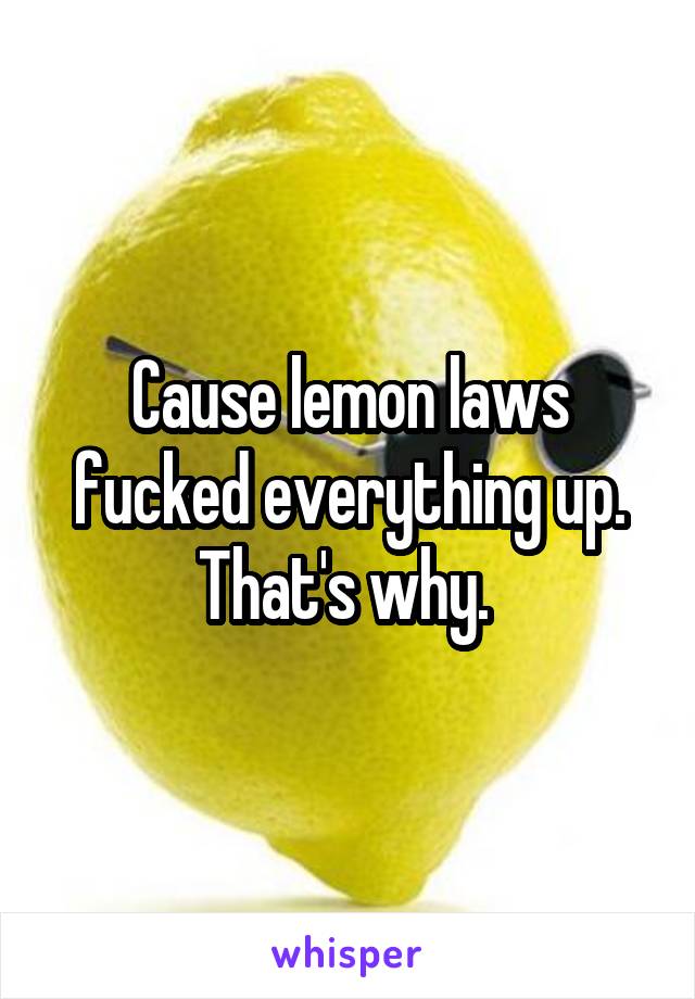 Cause lemon laws fucked everything up. That's why. 