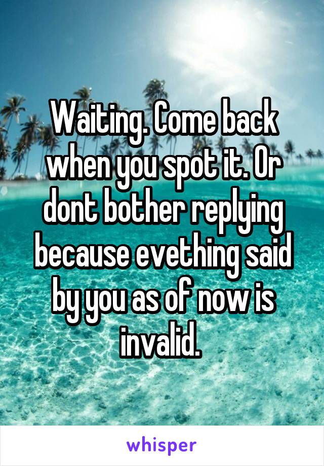 Waiting. Come back when you spot it. Or dont bother replying because evething said by you as of now is invalid. 