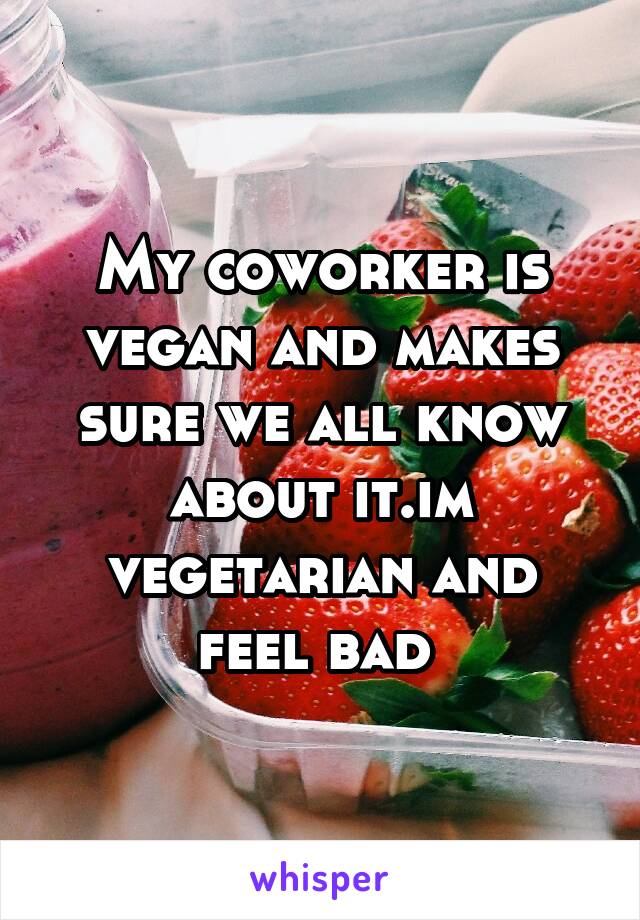 My coworker is vegan and makes sure we all know about it.im vegetarian and feel bad 