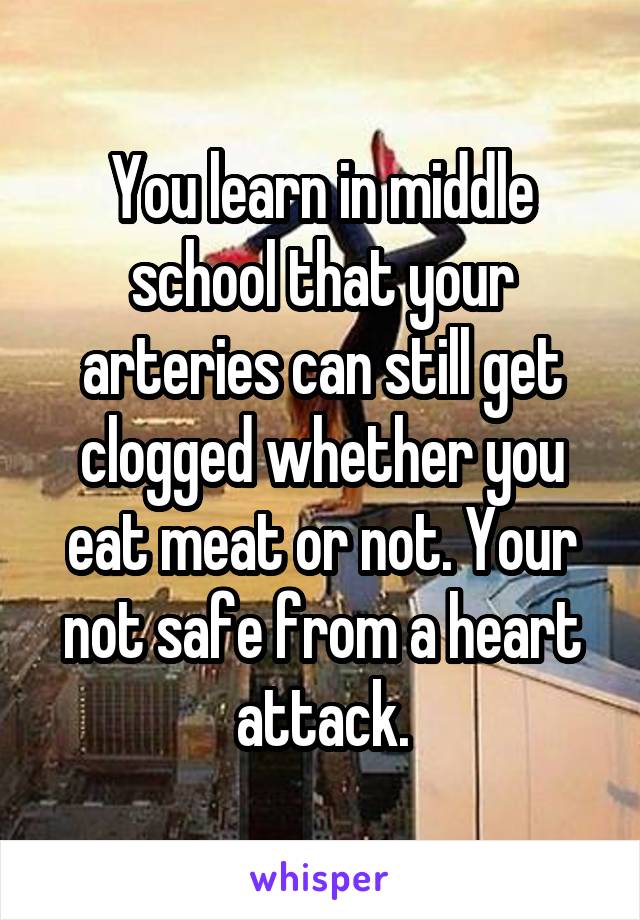 You learn in middle school that your arteries can still get clogged whether you eat meat or not. Your not safe from a heart attack.