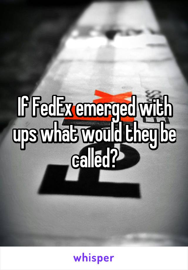 If FedEx emerged with ups what would they be called?