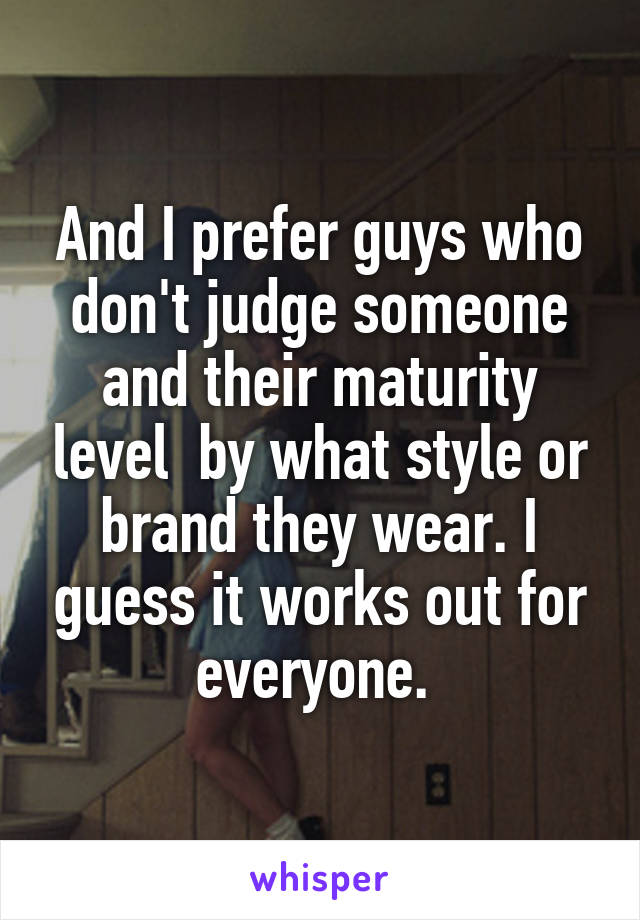 And I prefer guys who don't judge someone and their maturity level  by what style or brand they wear. I guess it works out for everyone. 