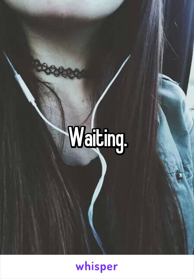 Waiting.