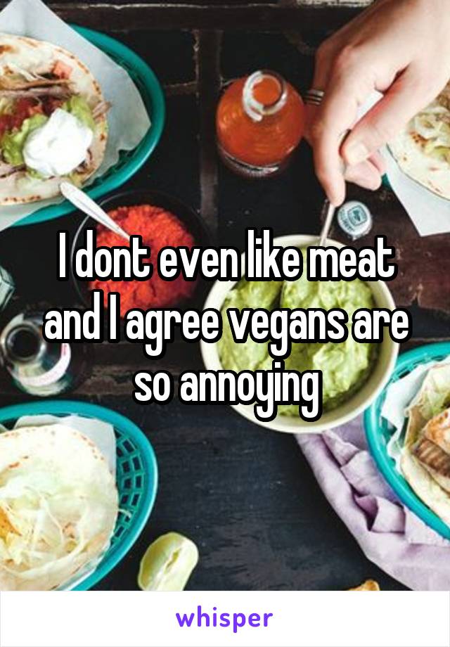 I dont even like meat and I agree vegans are so annoying