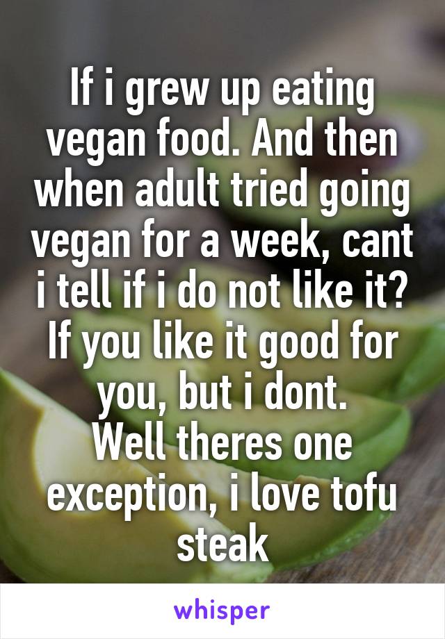 If i grew up eating vegan food. And then when adult tried going vegan for a week, cant i tell if i do not like it?
If you like it good for you, but i dont.
Well theres one exception, i love tofu steak