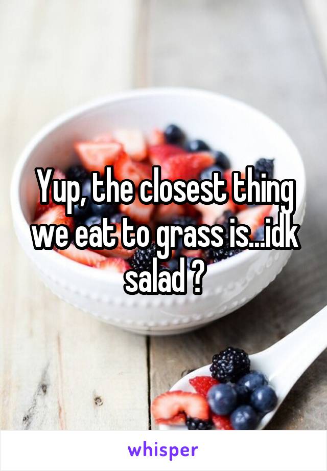 Yup, the closest thing we eat to grass is...idk salad ?