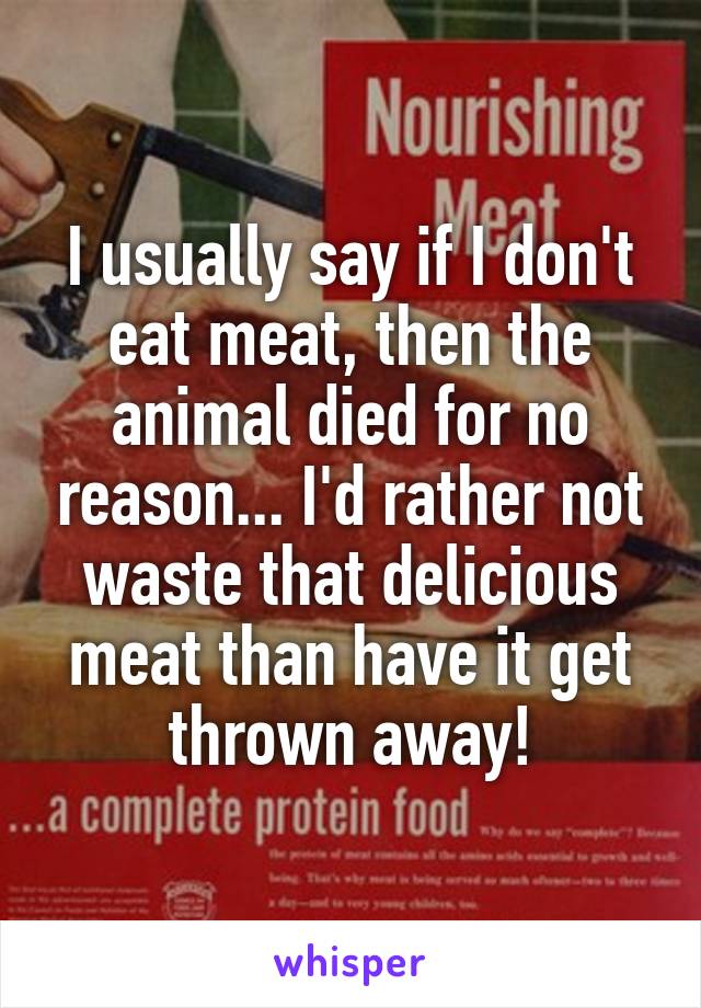 I usually say if I don't eat meat, then the animal died for no reason... I'd rather not waste that delicious meat than have it get thrown away!