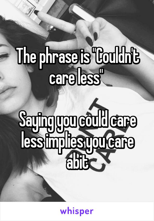 The phrase is "Couldn't care less" 

Saying you could care less implies you care abit