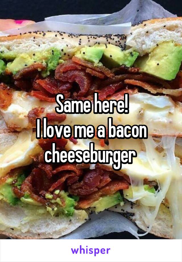 Same here!
I love me a bacon cheeseburger 