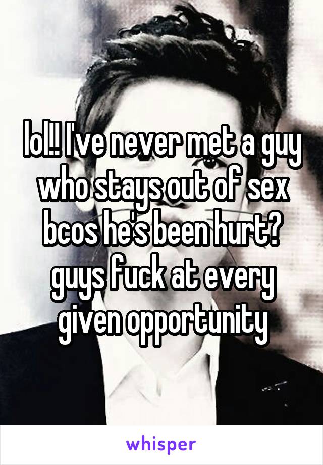 lol!! I've never met a guy who stays out of sex bcos he's been hurt? guys fuck at every given opportunity