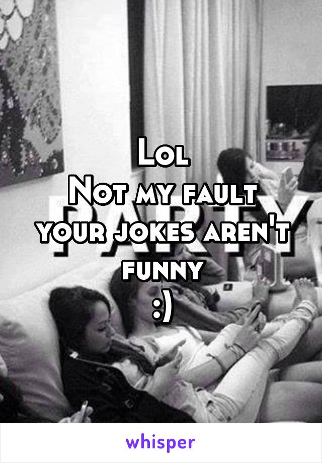 Lol
Not my fault your jokes aren't funny
:)