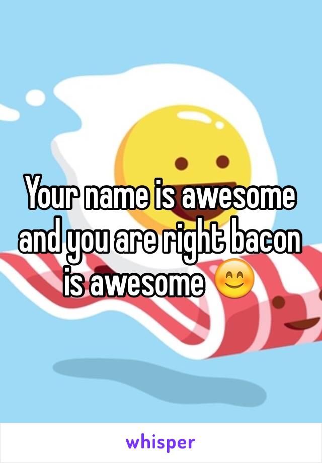 Your name is awesome and you are right bacon is awesome 😊