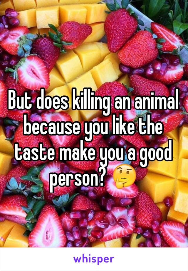 But does killing an animal because you like the taste make you a good person? 🤔