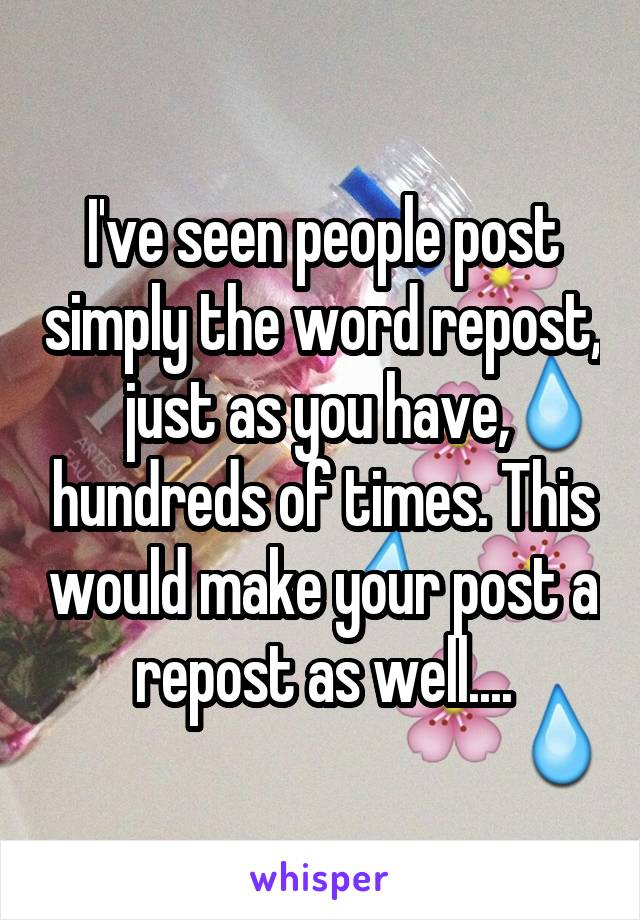 I've seen people post simply the word repost, just as you have,  hundreds of times. This would make your post a repost as well....