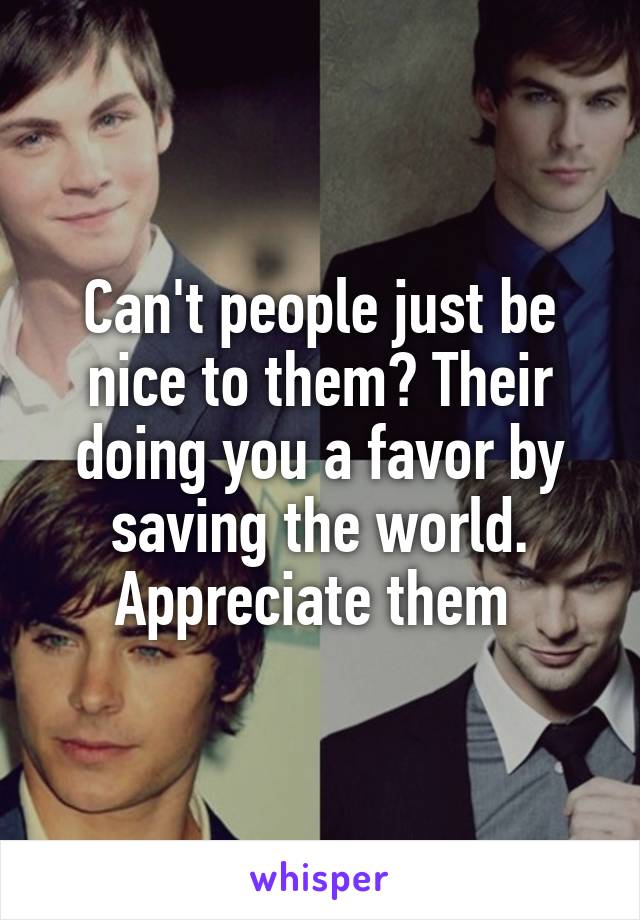 Can't people just be nice to them? Their doing you a favor by saving the world. Appreciate them 