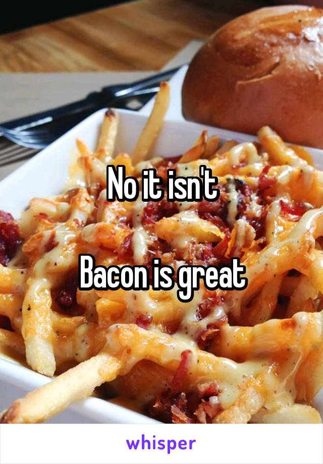 No it isn't

Bacon is great