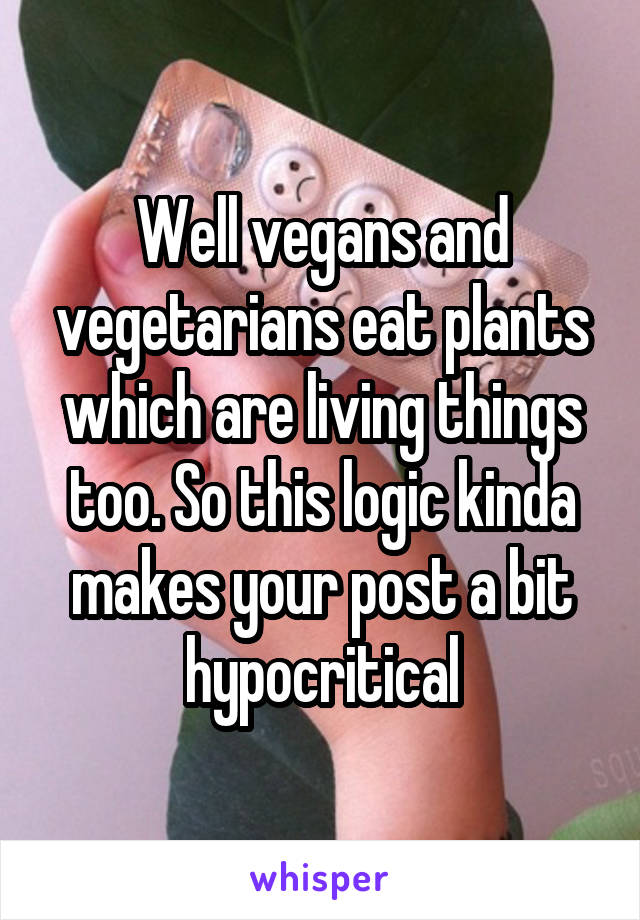 Well vegans and vegetarians eat plants which are living things too. So this logic kinda makes your post a bit hypocritical