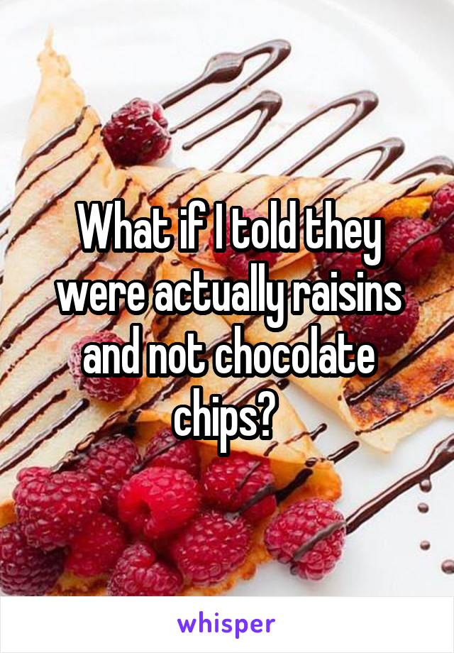 What if I told they were actually raisins and not chocolate chips? 