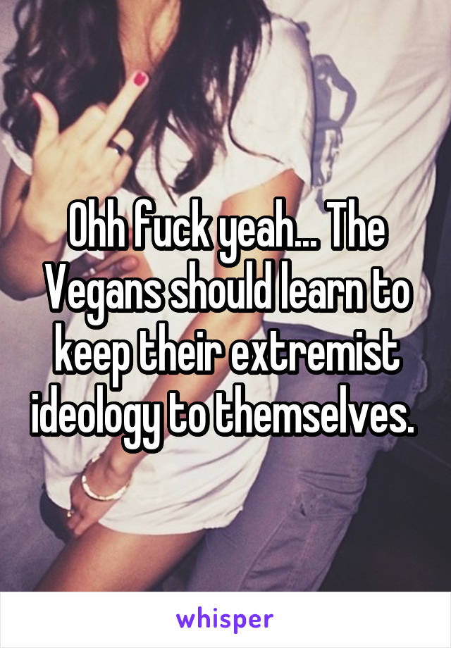 Ohh fuck yeah... The Vegans should learn to keep their extremist ideology to themselves. 