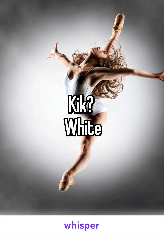 Kik? 
White