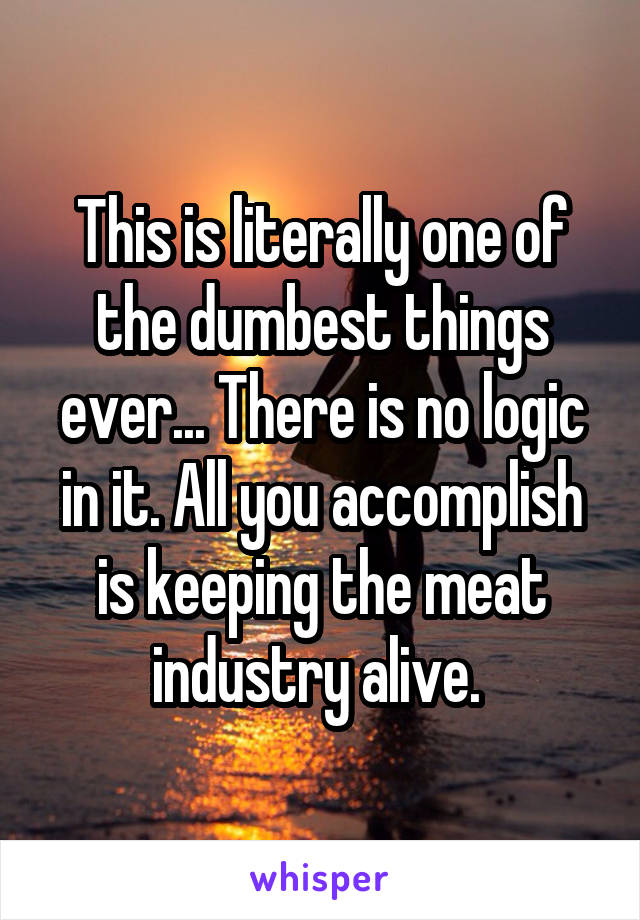 This is literally one of the dumbest things ever... There is no logic in it. All you accomplish is keeping the meat industry alive. 