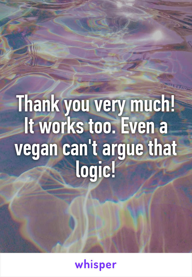 Thank you very much!
It works too. Even a vegan can't argue that logic!