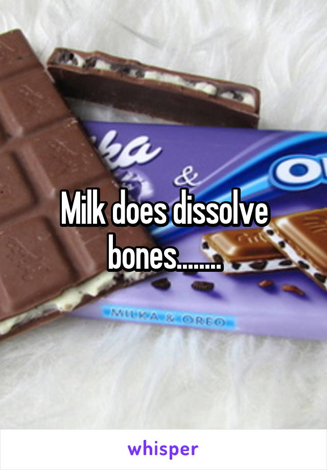 Milk does dissolve bones........