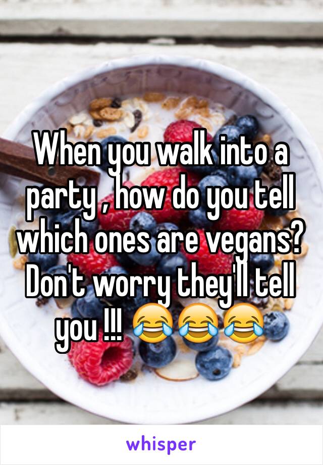 When you walk into a party , how do you tell which ones are vegans? Don't worry they'll tell you !!! 😂😂😂