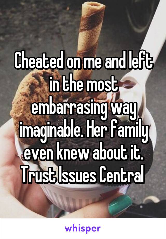 Cheated on me and left in the most embarrasing way imaginable. Her family even knew about it. Trust Issues Central 