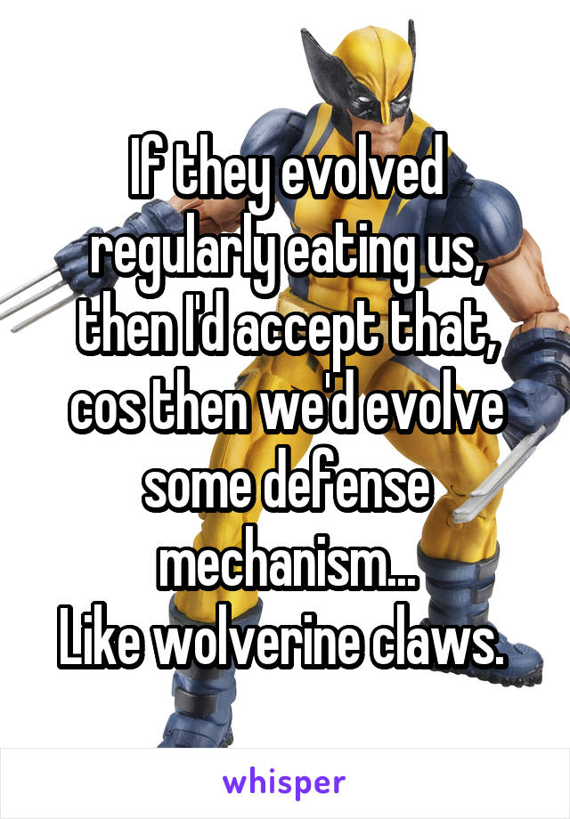 If they evolved regularly eating us, then I'd accept that, cos then we'd evolve some defense mechanism...
Like wolverine claws. 