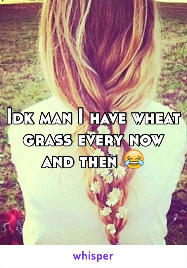 Idk man I have wheat grass every now and then 😂