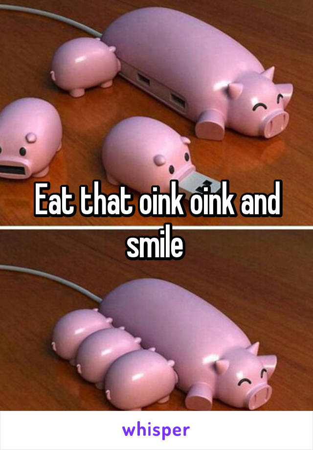 Eat that oink oink and smile 