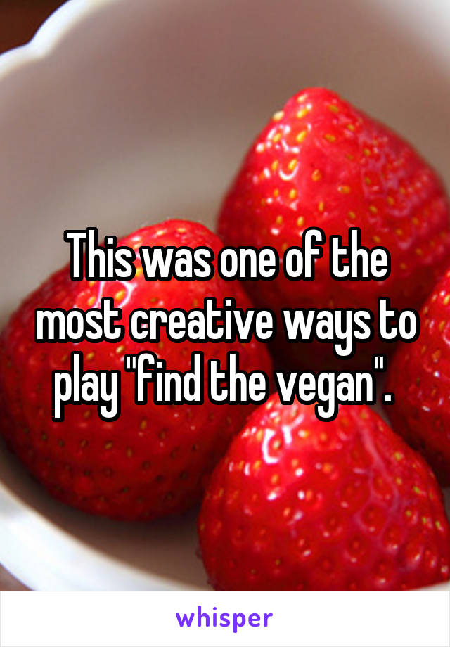 This was one of the most creative ways to play "find the vegan". 